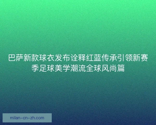 巴萨新款球衣发布诠释红蓝传承引领新赛季足球美学潮流全球风尚篇