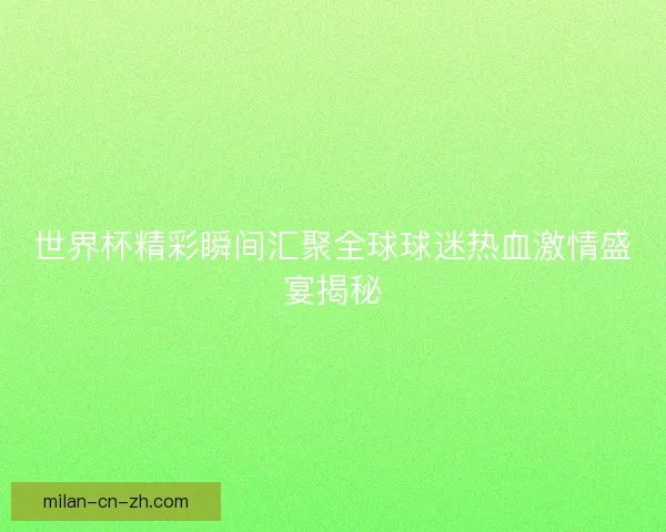 世界杯精彩瞬间汇聚全球球迷热血激情盛宴揭秘