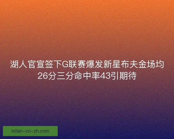 湖人官宣签下G联赛爆发新星布夫金场均26分三分命中率43引期待