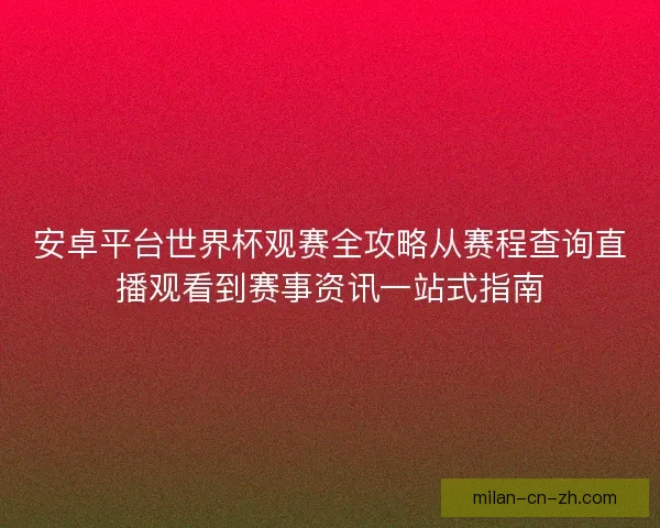 安卓平台世界杯观赛全攻略从赛程查询直播观看到赛事资讯一站式指南