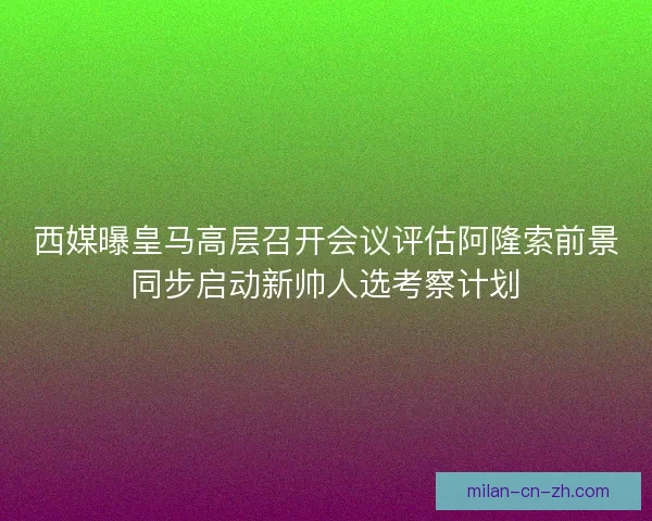 西媒曝皇马高层召开会议评估阿隆索前景同步启动新帅人选考察计划
