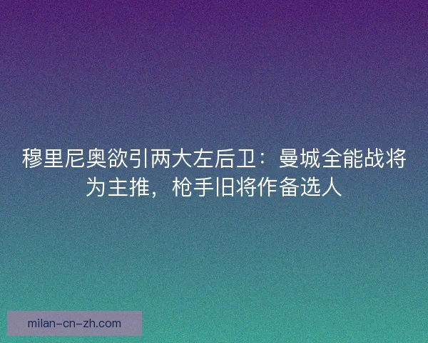 穆里尼奥欲引两大左后卫：曼城全能战将为主推，枪手旧将作备选人