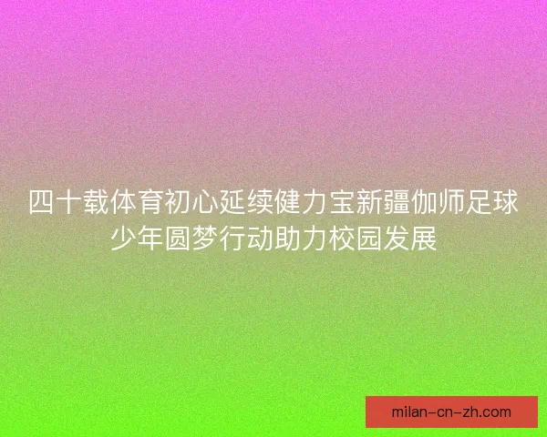 四十载体育初心延续健力宝新疆伽师足球少年圆梦行动助力校园发展