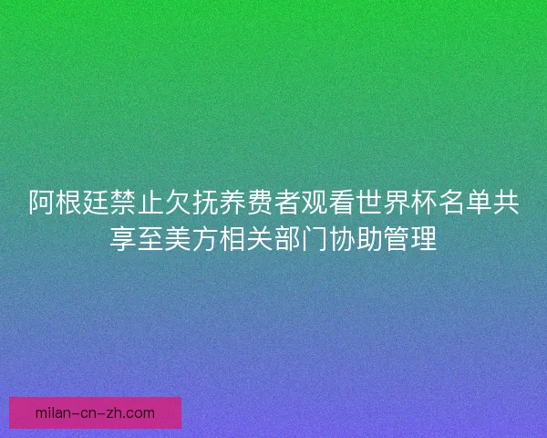 阿根廷禁止欠抚养费者观看世界杯名单共享至美方相关部门协助管理